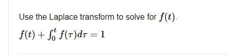 Use the Laplace transform to solve for f(t).
f(t) + f f(T)dt = 1