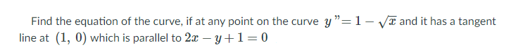 Find the equation of the curve, if at any point on the curve y "= 1- vĩ and it has a tangent
line at (1, 0) which is parallel to 2x – y+1=0
