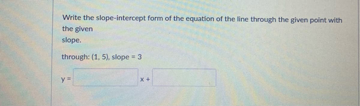 Write the slope-intercept form of the equation of the line through the given point with
the given
slope.
through: (1, 5), slope = 3
y =
