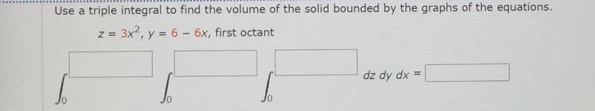 Use a triple integral to find the volume of the solid bounded by the graphs of the equations.
z = 3x2, y = 6 – 6x, first octant
dz dy dx =
