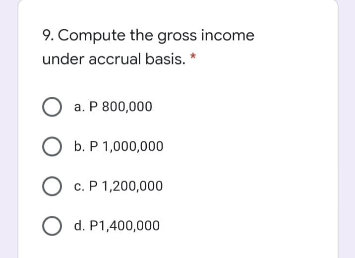 9. Compute the gross income
under accrual basis. *
О а. Р 800,000
O b. P 1,000,000
О с. Р 1,200,000
O d. P1,400,000
