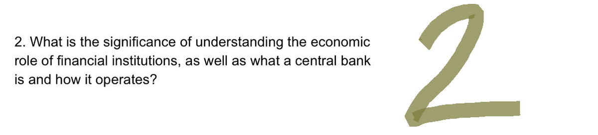 2. What is the significance of understanding the economic
role of financial institutions, as well as what a central bank
is and how it operates?
2