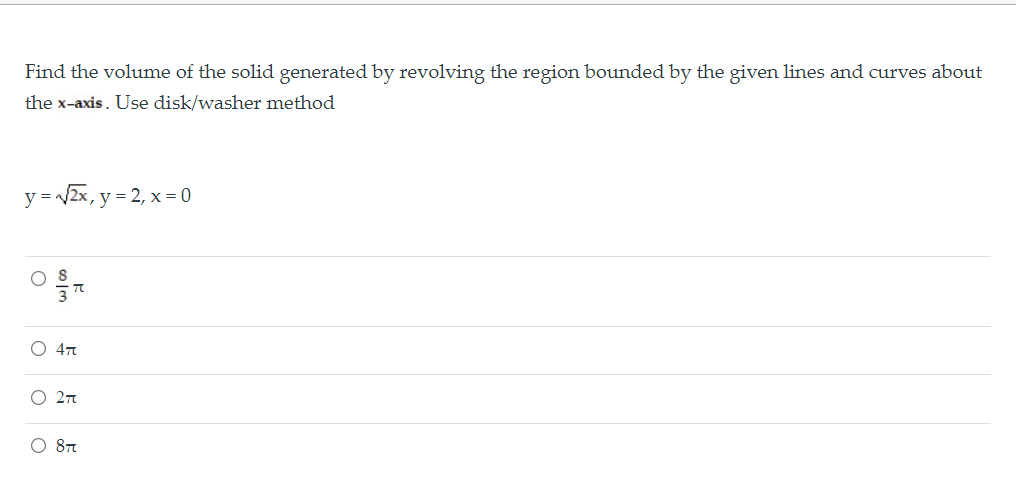 Find the volume of the solid generated by revolving the region bounded by the given lines and curves about
the x-axis. Use disk/washer method
y = 2x, y = 2, x = 0
O 8
O 47
O 27n
O 87
