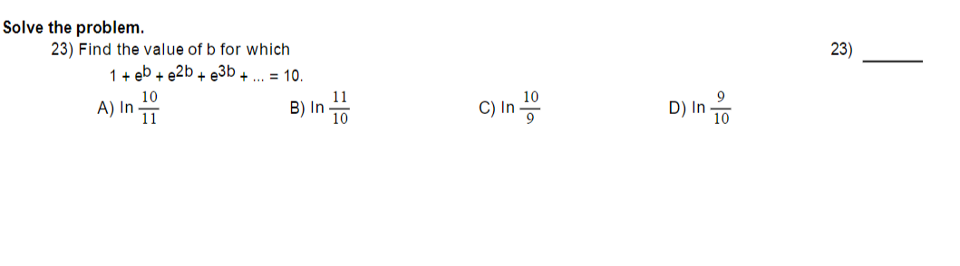 Solve the problem.
23) Find the value of b for which
23)
1+ eb + e2b + e3b + ... = 10.
10
A) In
11
B) In
C) In 공
D) In To
