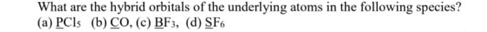 What are the hybrid orbitals of the underlying atoms in the following species?
(a) PCI5 (b) CO, (c) BF3, (d) SF6
