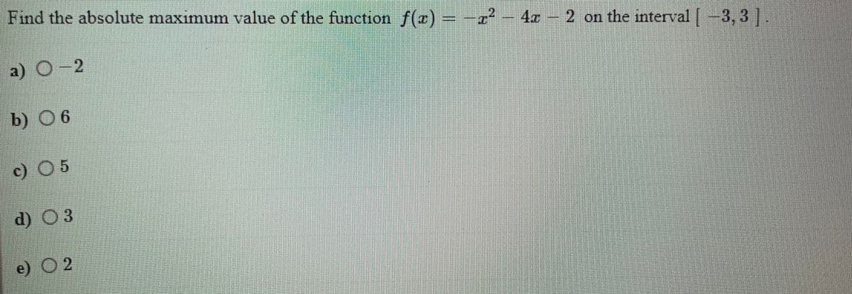 Find the absolute maximum value of the function f(r) =-z- 4 2 on the interval -3, 3 |.
a) O 2
b) O 6
c) O5
d) O 3
e) O2
