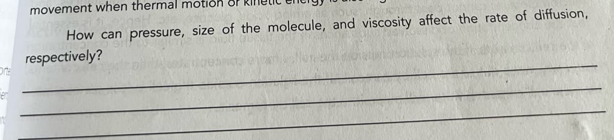 Orte
ent
movement when thermal motion or
How can pressure, size of the molecule, and viscosity affect the rate of diffusion,
respectively?