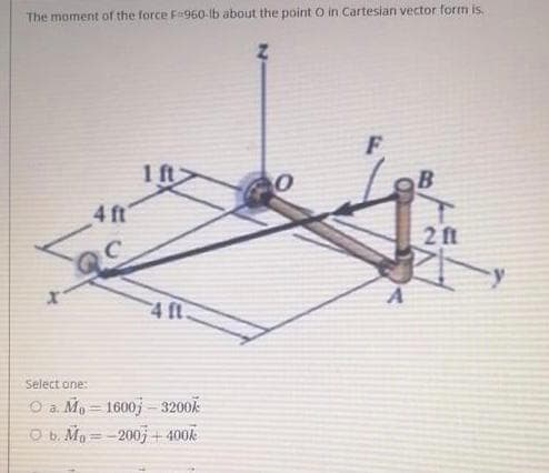 The moment of the force Fa960-lb about the point O in Cartesian vector form is,
F
1 ft
4 ft
2 ft
4 ft
Select one:
O a. Mo = 1600j - 32007
O b. Mo = -200, + 400k
