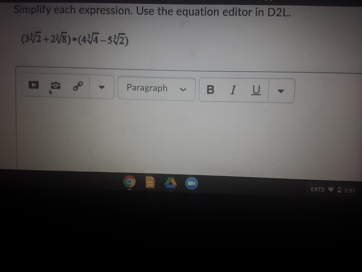 Simplify each expression. Use the equation editor in D2L.
(3/2 +23/5) = (4/4 – 5E)
Paragraph
B IU
EXTD V O 3:51
