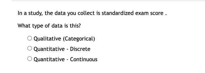 In a study, the data you collect is standardized exam score .
What type of data is this?
O Qualitative (Categorical)
O Quantitative - Discrete
O Quantitative - Continuous
