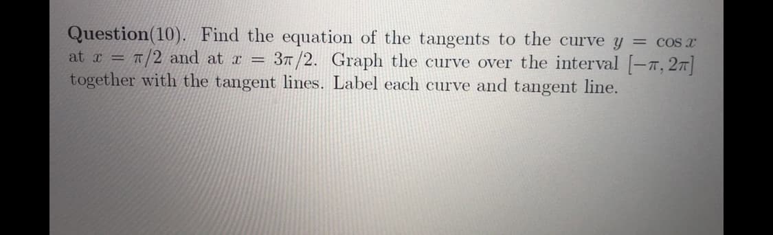 Question(10). Find the equation of the tangents to the curve y = cos r
at x = T/2 and at a =
together with the tangent lines. Label each curve and tangent line.
37/2. Graph the curve over the interval [-T, 27]
