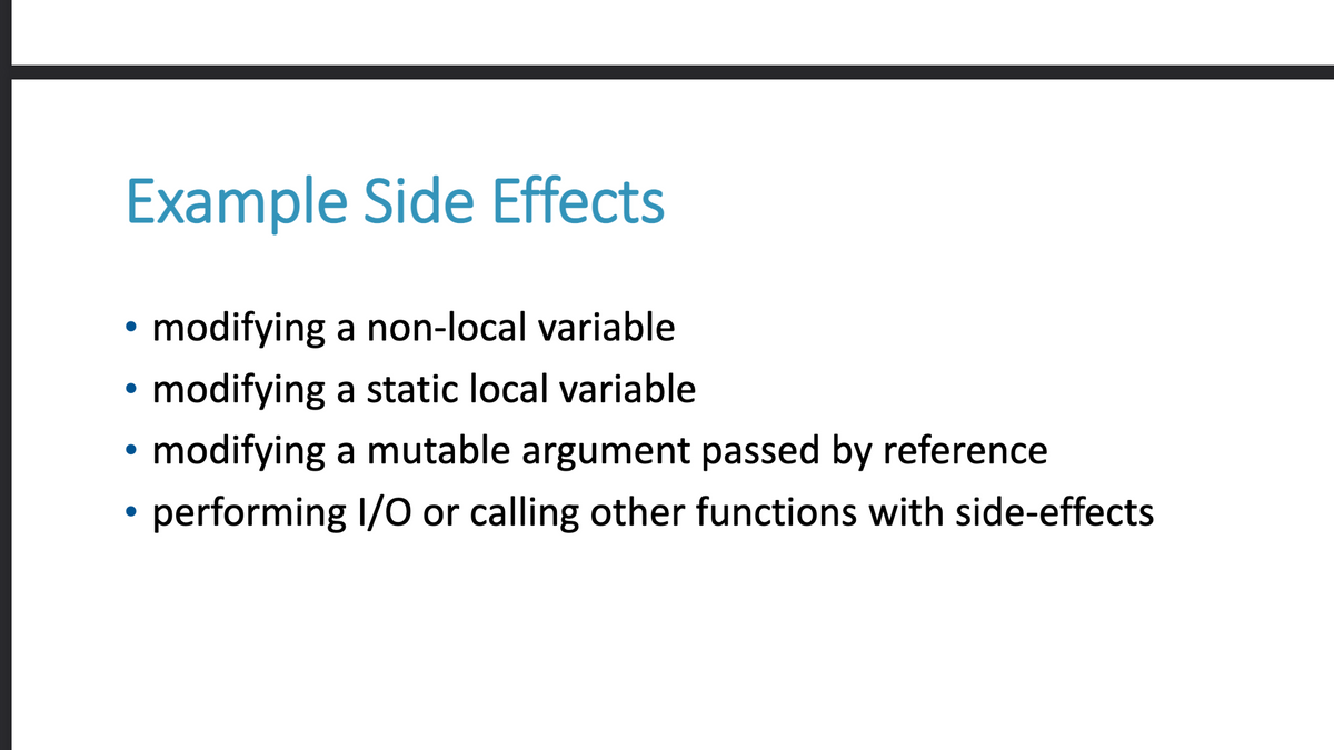 Example Side Effects
●
●
modifying a non-local variable
modifying a static local variable
modifying a mutable argument passed by reference
performing I/O or calling other functions with side-effects