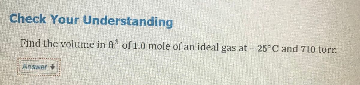 Check Your Understanding
Find the volume in ft of 1.0 mole of an ideal gas at -25°C and 710 torr.
Answer +
票
