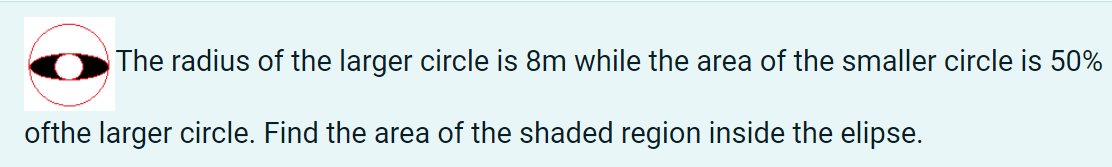 The radius of the larger circle is 8m while the area of the smaller circle is 50%
ofthe larger circle. Find the area of the shaded region inside the elipse.
