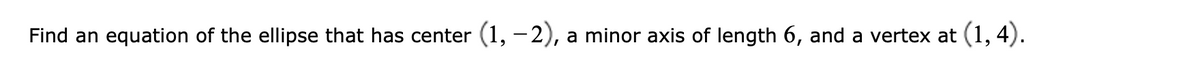 Find an equation of the ellipse that has center (1, – 2), a minor axis of length 6, and a vertex at (1, 4).
