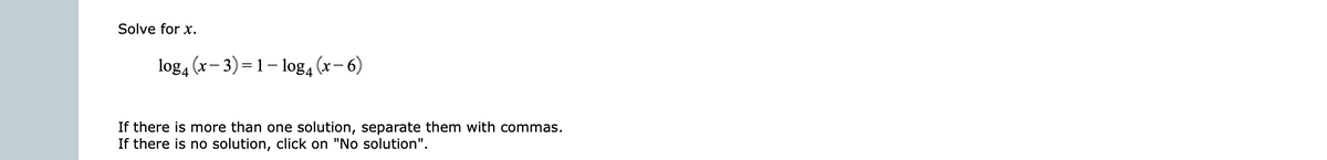 Solve for x.
log4 (x- 3)= 1-log, (x- 6)
If there is more than one solution, separate them with commas.
If there is no solution, click on "No solution".
