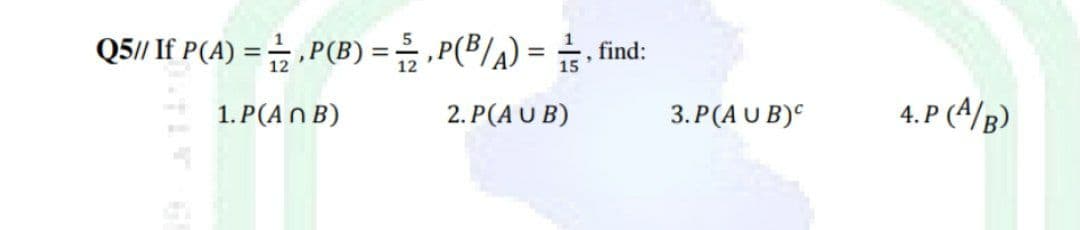 Q5// If P(A) = 2,P(B) = P(B/A) = find:
1. P(An B)
2. P (AUB)
3.P(AUB)C
4.P (A/B)