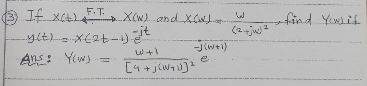 F.T.
(3)Ifx(tL
X(W) andX CWJ=
find Yw)if
(2+jwj²
j(w+1)
Ans: Yew)
e
[4+j(W+)]²
