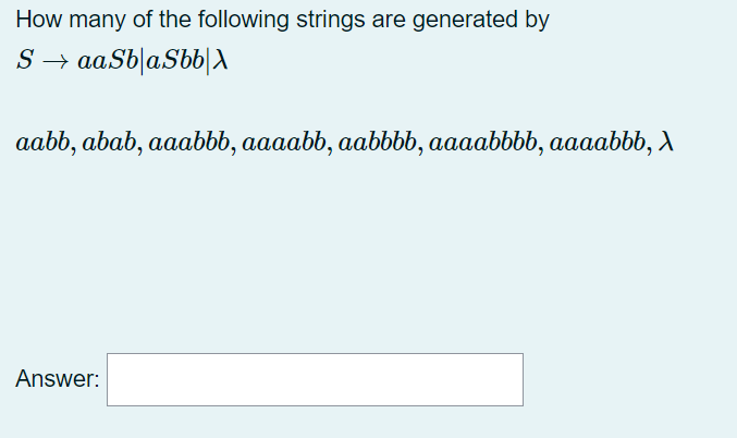 How many of the following strings are generated by
S → aaSb|aSbb|A
aabb, abab, aaabbb, aaaabb, aabbbb, aaaabbbb, aaaabbb, A
Answer:
