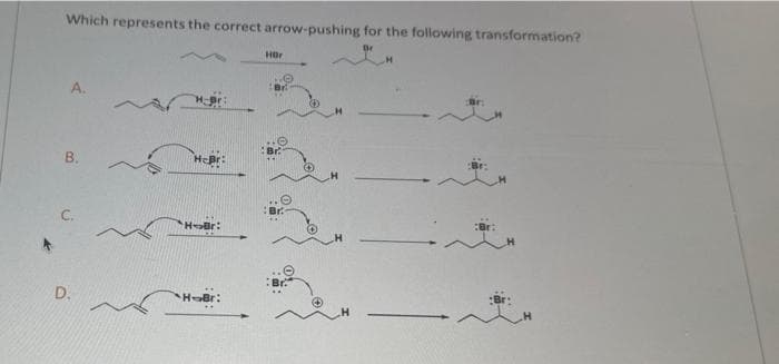 Which represents the correct arrow-pushing for the following transformation?
A.
B.
C.
D.
HeBr
H¬Br:
H¬Br:
Hor
Br
:Br: