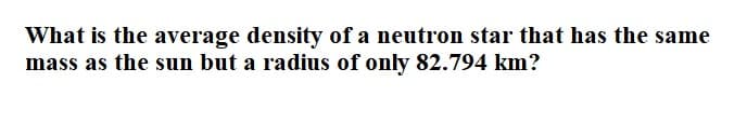 What is the average density of a neutron star that has the same
mass as the sun but a radius of only 82.794 km?
