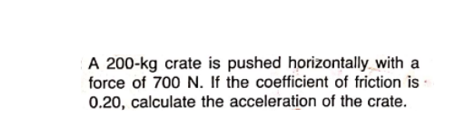 A 200-kg crate is pushed horizontally with a
force of 700 N. If the coefficient of friction is
0.20, calculate the acceleration of the crate.
