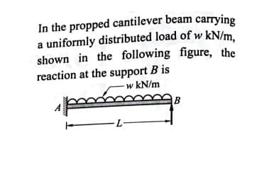 a uniformly distributed load of w kN/m,
In the propped cantilever beam carrying
shown in the following figure, the
reaction at the support B is
w kN/m
B
