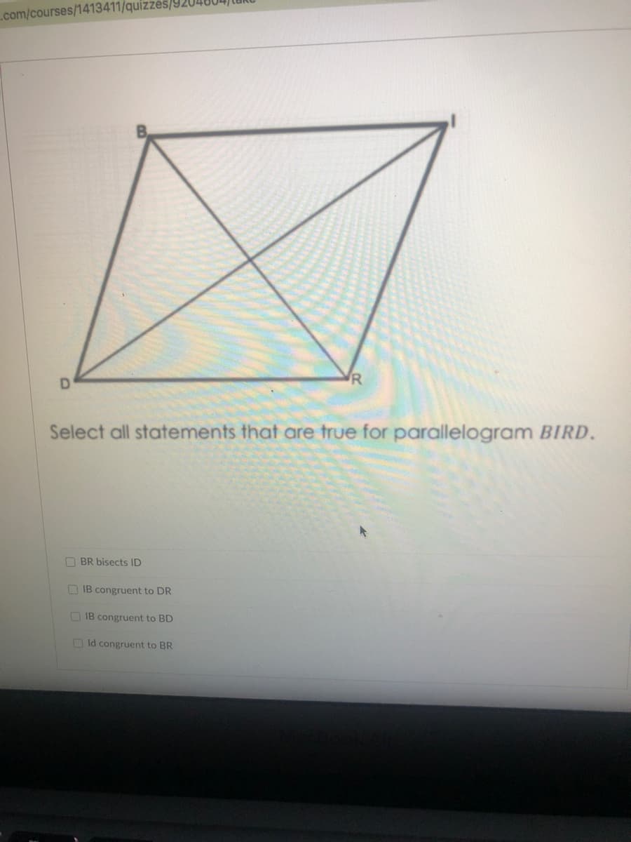 com/courses/1413411/quizzes/92
R
Select all statements that are true for parallelogram BIRD.
O BR bisects ID
O IB congruent to DR
OIB congruent to BD
O ld congruent to BR
