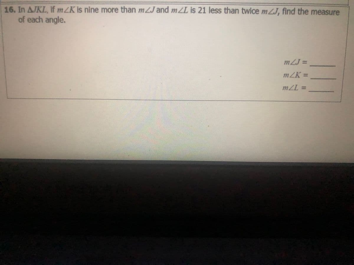 16. In AJKL, If mZK is nine more than mLJ and mZL is 21 less than twice mZJ, find the measure
of each angle.
m2J =
mZK =
