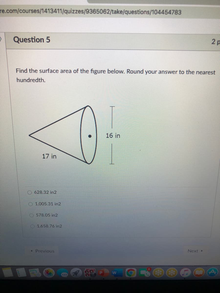 re.com/courses/1413411/quizzes/9365062/take/questions/104454783
Question 5
2 p
Find the surface area of the figure below. Round your answer to the nearest
hundredth.
16 in
17 in
628.32 in2
O 1,005.31 in2
O 578.05 in2
O1,658.76 in2
Previous
Next
