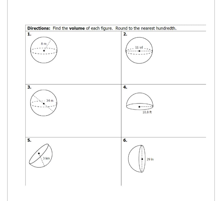 Directions: Find the volume of each figure. Round to the nearest hundredth.
1.
2.
8 m,
11 yd
3.
4.
34 m
10.8 ft
5.
6.
km
29 in
