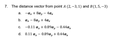 7. The distance vector from point A (2,–3,1) and B(1,5, -3)
а. —а, + 8а, - 4а,
b. а, — 8а, + 4а,
с. -0.11 а, + 0.89а, - 0.44а,
d. 0.11 а, — 0.89а, + 0.44а,
