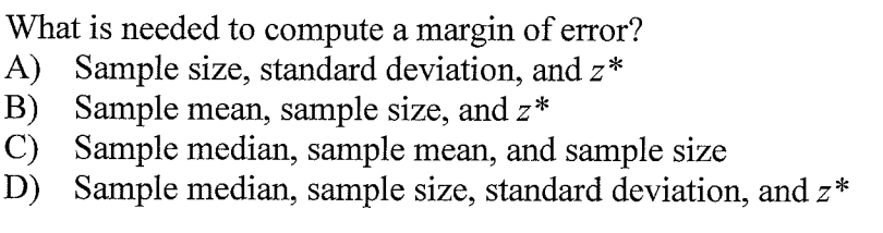 What is needed to compute a margin of error?
A) Sample size, standard deviation, and z*
B) Sample mean, sample size, and z*
C) Sample median, sample mean, and sample size
D) Sample median, sample size, standard deviation, and z*
