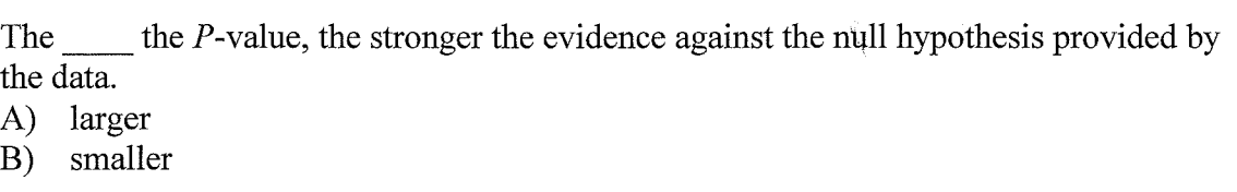 The
the P-value, the stronger the evidence against the null hypothesis provided by
the data.
A) larger
B) smaller
