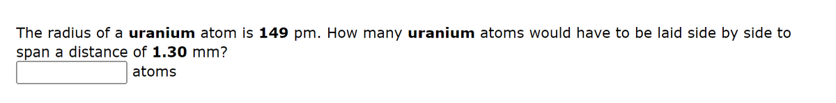 The radius of a uranium atom is 149 pm. How many uranium atoms would have to be laid side by side to
span a distance of 1.30 mm?
atoms