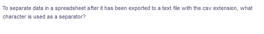 To separate data in a spreadsheet after it has been exported to a text file with the.csv extension, what
character is used as a separator?
