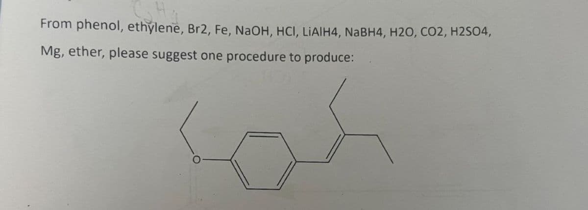 From phenol, ethylene, Br2, Fe, NaOH, HCI, LiAIH4, NaBH4, H2O, CO2, H2SO4,
Mg, ether, please suggest one procedure to produce: