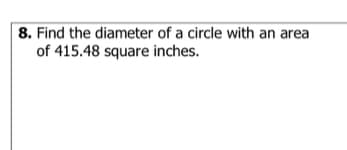 8. Find the diameter of a circle with an area
of 415.48 square inches.
