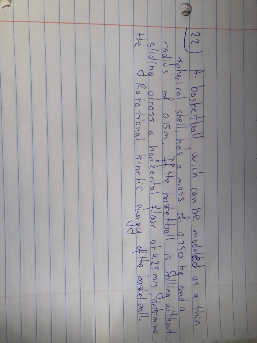 22
A basketballwich can be madeled os a thin
apheri.col shell, has
codius of 0.15 m, If the baste tball is Slling aithout.
a mass
s f 0.250 kg and a
sliding
diross a horzontal Lloor at 4.25 mis Sdetermine
d Ro to tional
He
kine tic Pinergy of the bastet ball.
