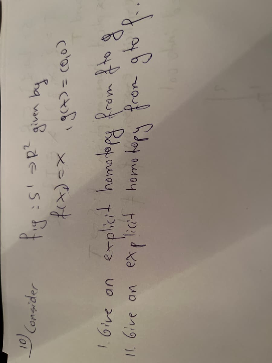 10) Consider
fig
:S1 R²
given by
f(x)=x, g(x) = (Q₂0)
1. Give an explicit homotopy from f to g
11. Give on explicit homotory from gto f..