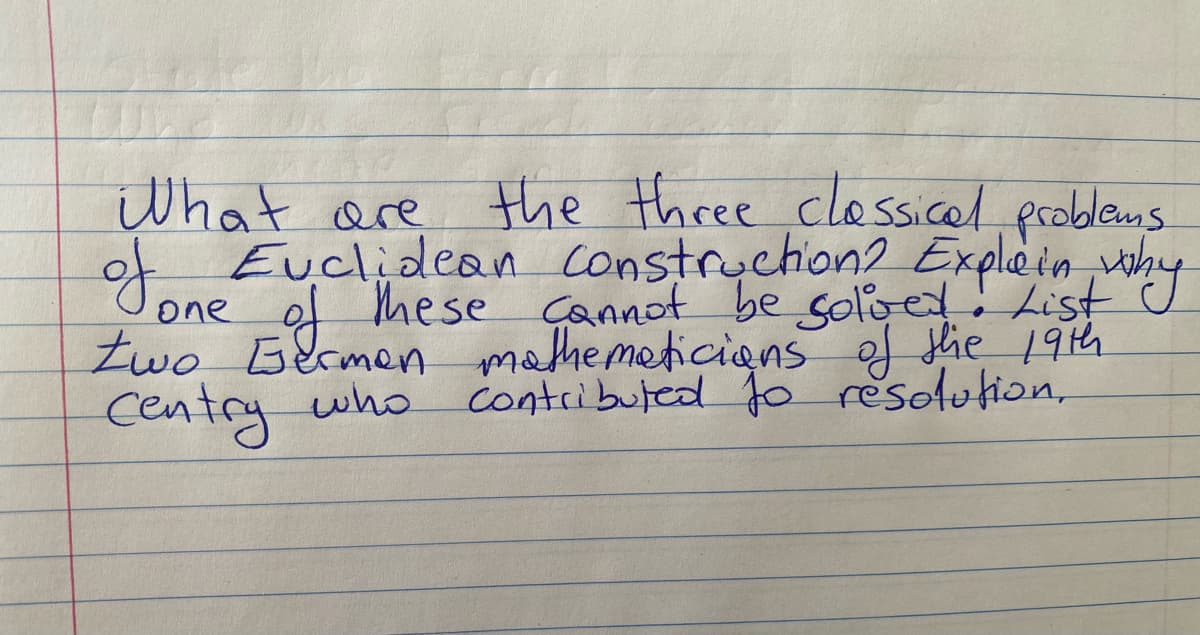 CU
the three classical problems.
one
Construction? Explain why
These cannot be solved. List
two Germen mathematicians of the 19th
contributed to resolution,
centry who
What are
Euclidean