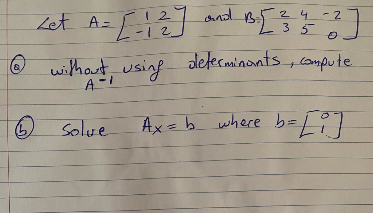 Let A = [-1²]
12
@ without using
6 Solve
and B-5 ²/
B =[ ²4-2]
determinants, compute
35
Ax=b where b = [i]