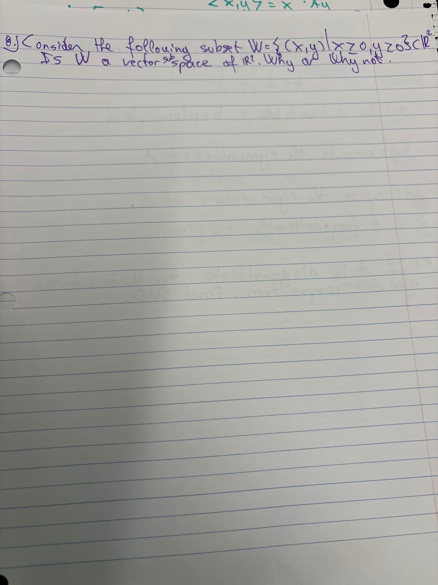 47= X · Ay
B.J Consider the following subst W= {(x,y) |xz0₁yz0³ścle:
IS W a vector subspace of IR?. Why
Why