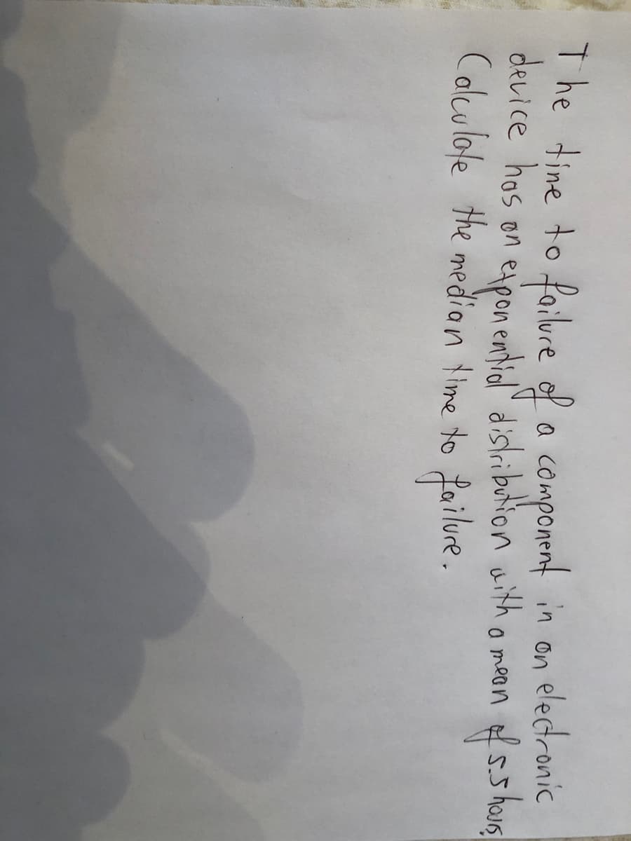 The tine to foilure of a component in on electronic
device hos on espon entid" distribution with o mean
Colculote the median time to failure.
foibre
focomporant
5.5hos
