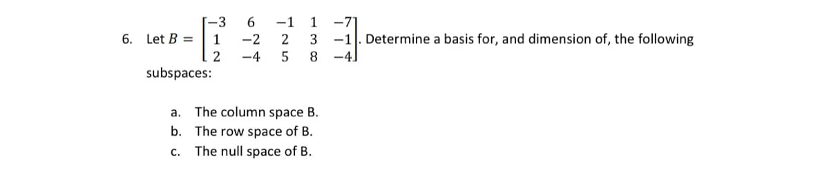 [-3
6. Let B =
-1
1
1
-2
2
3
-11. Determine a basis for, and dimension of, the following
-4
5
subspaces:
a. The column space B.
b. The row space of B.
С.
The null space of B.
