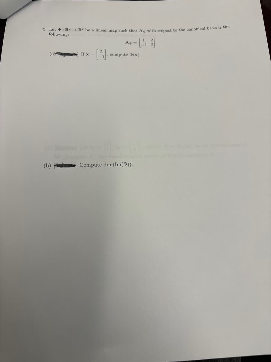 2. Let : R2 R2 be a linear map such that A with respect to the canonical basis is the
following:
(a)
(b)
If x =
[3]
A$ =
, compute (x).
transformation
Compute dim(Im(Þ)).