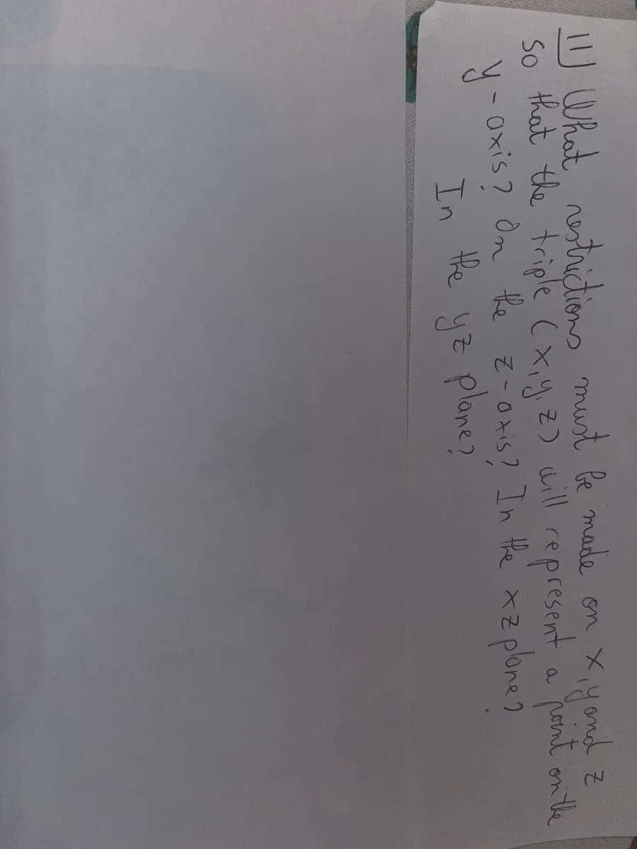 11 What restrictions must be made on x, yond z
So that the triple (x, y, z) will represent a point on the
y-axis? On the z-axis? In the xz plone?
In the yz plane?"