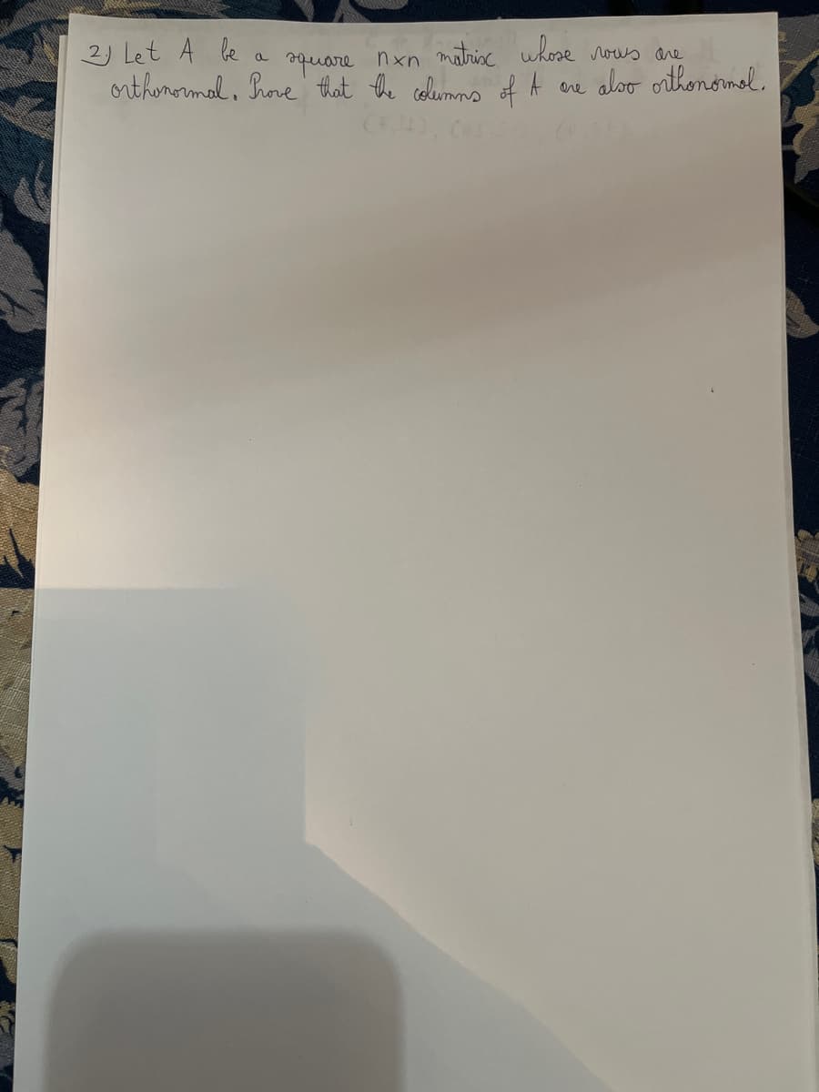 2. Let A be
a
square nxn matrix whose rows are
orthonormal. Prove that the columns of A are also orthonormal.
