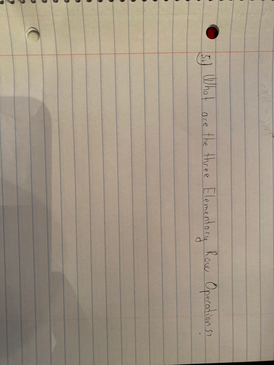 5) Whot
ore the three Elementocy Row Operations.
