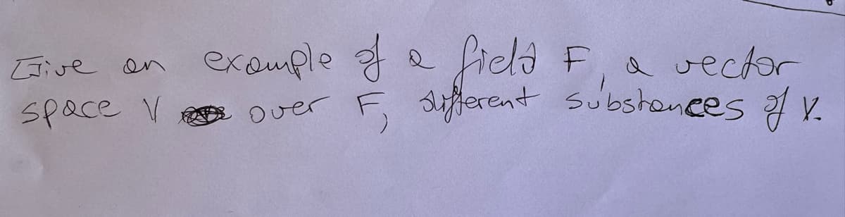 [sive an example of a
example of a field
space V
field F, a vector
over F, different substances of V.